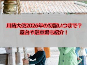 川崎大使2026年の初詣いつまで？屋台や駐車場も紹介！