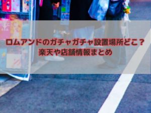 【ロムアンド】ガチャガチャどこにある？全国設置場所や楽天店舗情報まとめ！