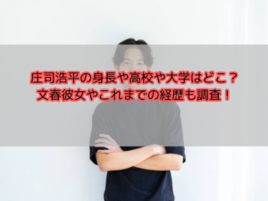 庄司浩平の高校や大学はどこ？文集彼女やこれまでの経歴も調査！