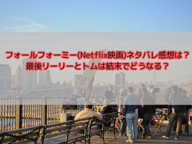 フォールフォーミー(Netflix映画)ネタバレ感想は？最後リーリーとトムは結末でどうなる？