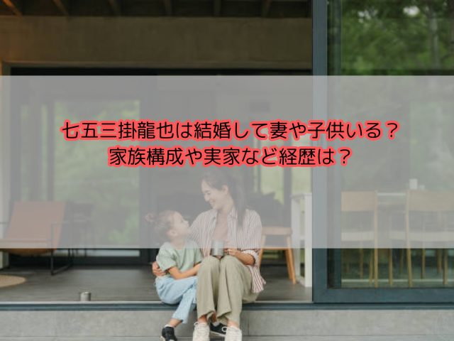 七五三掛龍也は結婚して妻や子供いる？家族構成や実家など経歴は？