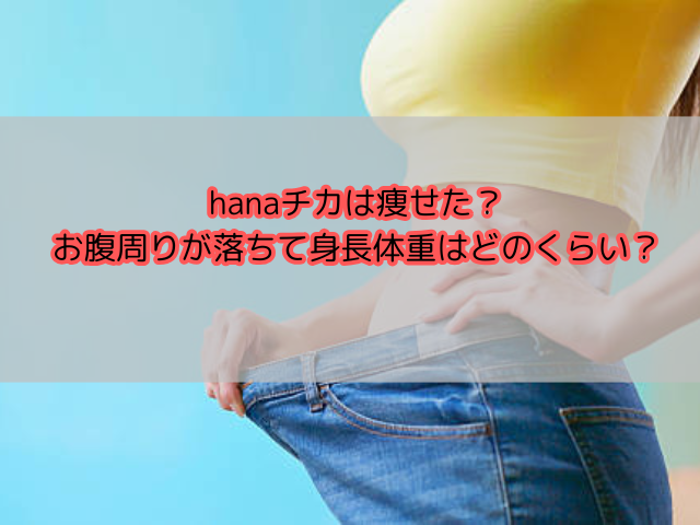 HANA（ハナ）チカは痩せた？お腹周りが落ちて身長体重はどのくらい？