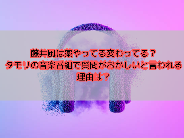 藤井風は薬やってる変わってる？タモリの音楽番組で質問がおかしいと言われる理由は？