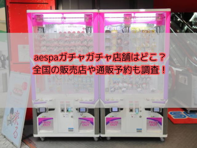aespaガチャガチャ店舗はどこ？全国の販売店や通販予約も調査！