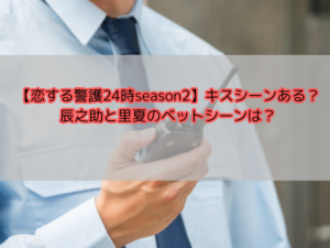 【恋する警護24時season2】キスシーンある？辰之助と里夏のベットシーンは？