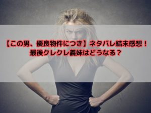 【この男、優良物件につき】ネタバレ結末感想！最後クレクレ義妹はどうなる？