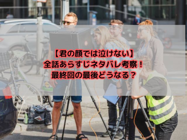 【君の顔では泣けない】全話あらすじネタバレ考察！最終回の最後どうなる？