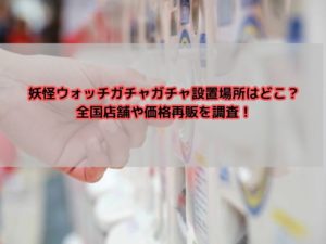 妖怪ウォッチガチャガチャ設置場所はどこ？全国店舗や価格再販を調査！