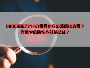 08008887214の番号からの着信は放置？詐欺や危険性や対処法は？