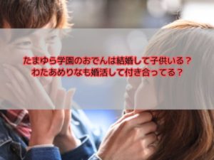 たまゆら学園のおでんは結婚して子供いる？わたあめりなも婚活して付き合ってる？