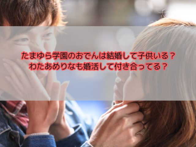 たまゆら学園のおでんは結婚して子供いる？わたあめりなも婚活して付き合ってる？