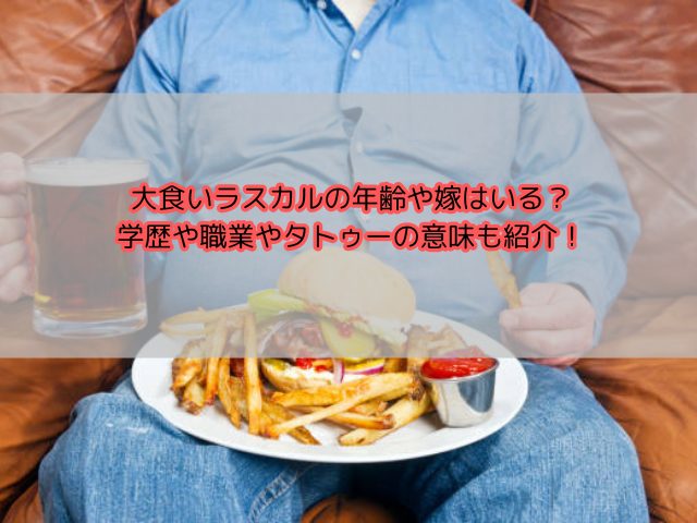 大食いラスカルの年齢や嫁はいる？学歴や職業やタトゥーの意味も紹介！