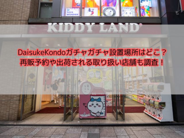 DaisukeKondoガチャガチャ設置場所はどこ？再販予約や出荷される取り扱い店舗も調査！