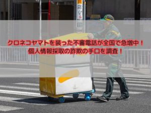 クロネコヤマトを装った不審電話が全国で急増中！個人情報採取の詐欺の手口を調査！