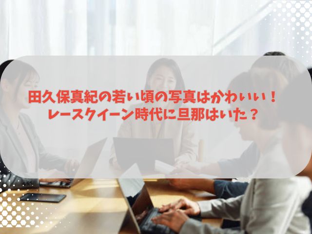 田久保真紀の若い頃の写真はかわいい！レースクイーン時代に旦那はいた？