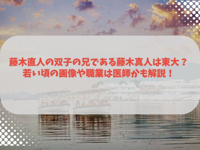藤木直人の双子の兄である藤木真人は東大？若い頃の画像や職業は医師かも解説！