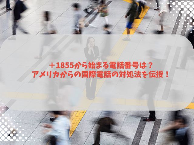 ＋1855から始まる電話番号は？アメリカからの国際電話の対処法を伝授！